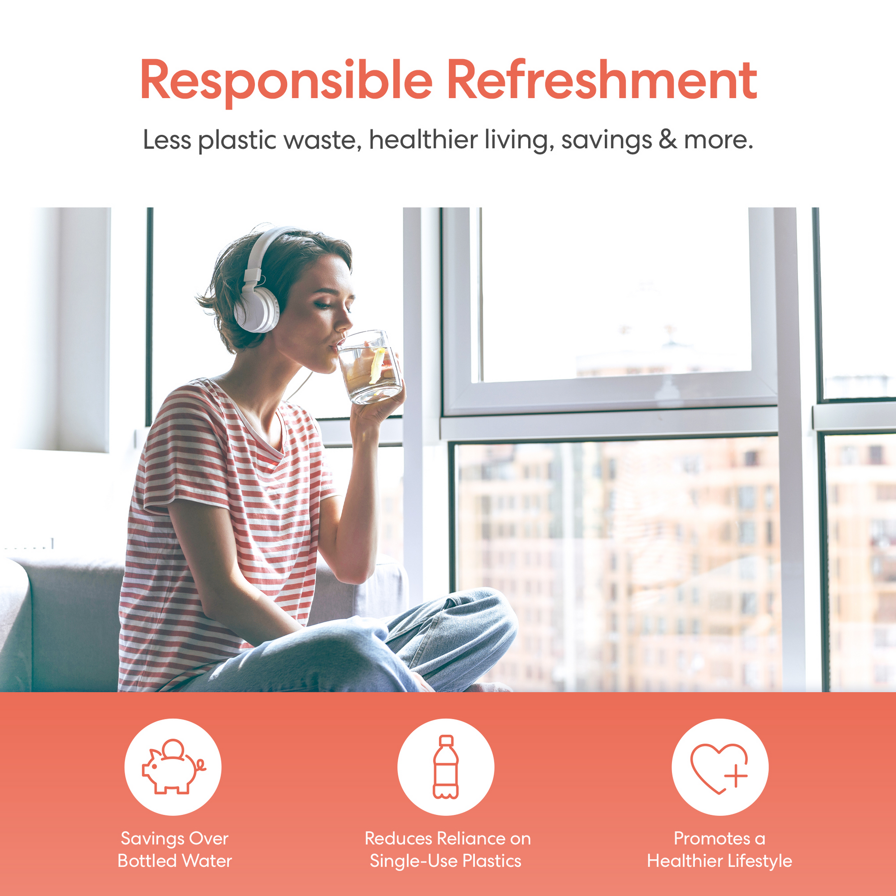 Woman wearing headphones drinking from a glass with text about responsible refreshment, savings, reduced reliance on single-use plastics, and healthier lifestyle.