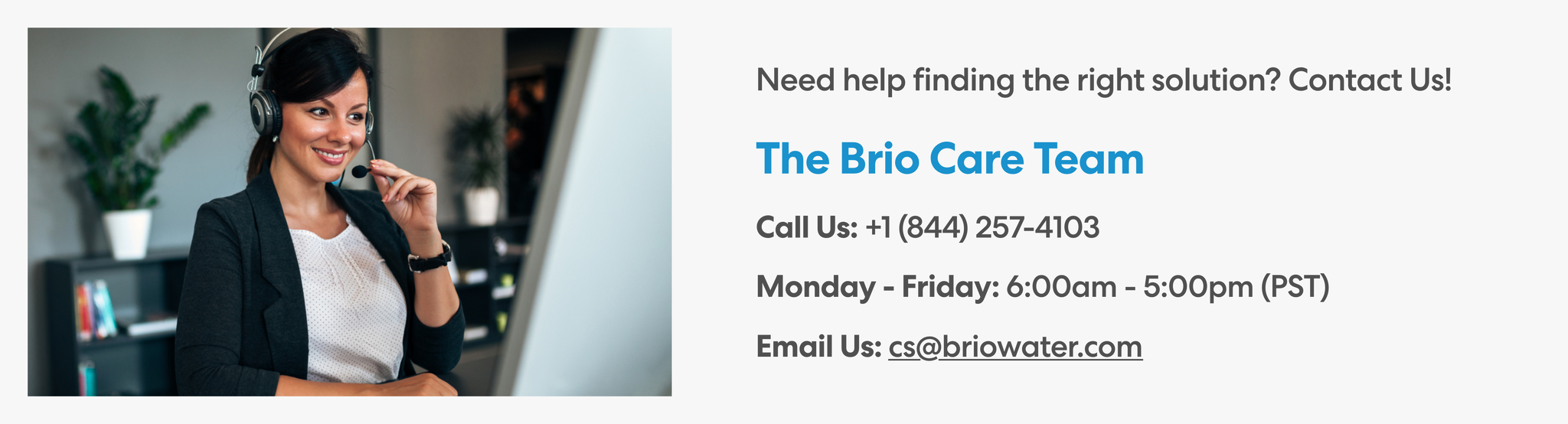 Customer support banner showing a smiling woman wearing a headset, sitting at a desk. Text reads: 'Need help finding the right solution? Contact Us! The Brio Care Team. Call Us: +1 (844) 257-4103. Monday – Friday: 6:00am – 5:00pm (PST). Email Us: cs@briowater.com.'