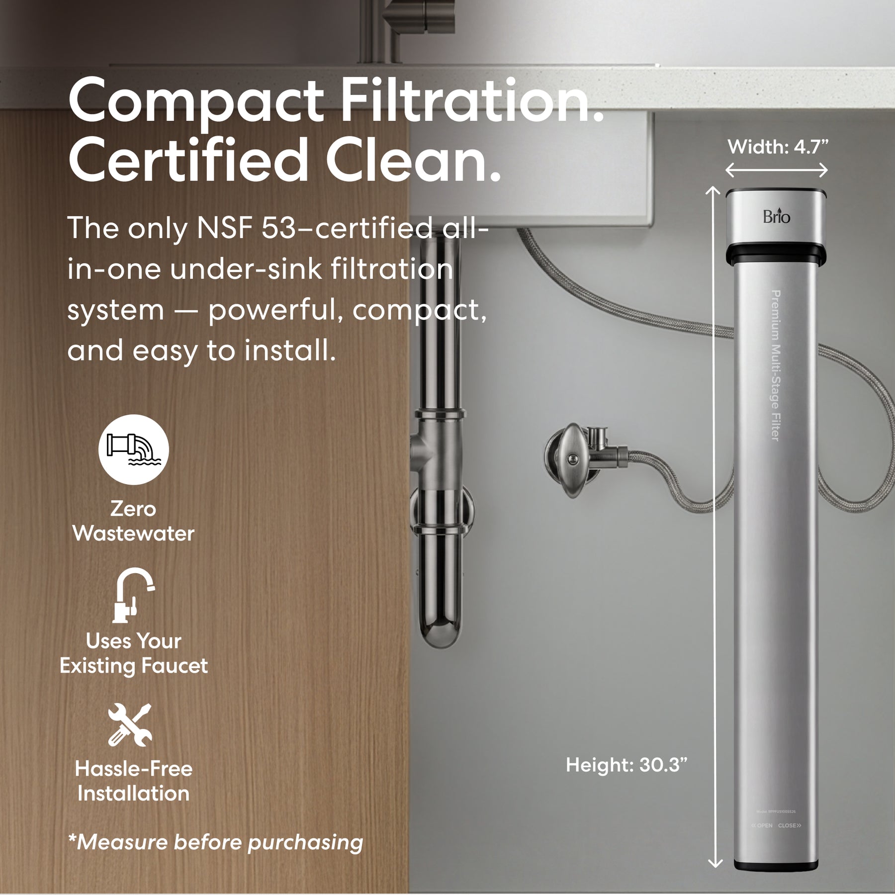 The 26" Premium Under Sink Filter PFAS-Removal System installs vertically under your sink, fitting compact spaces. It’s NSF certified, removes PFAS, creates zero wastewater, is easy to install, and works with your existing faucet.