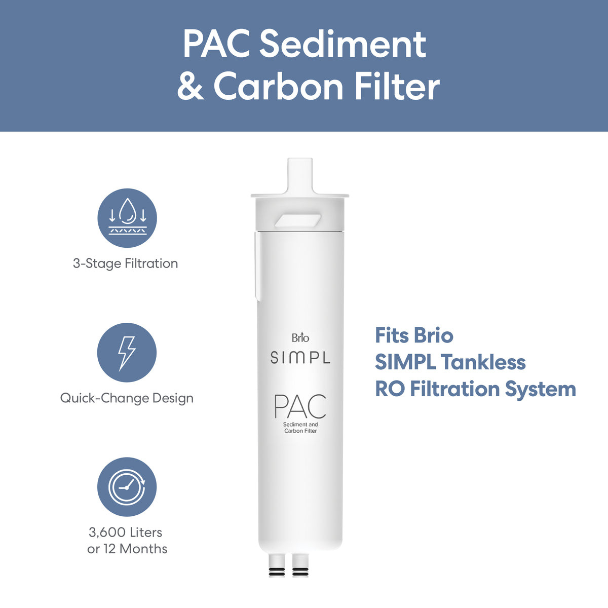 The SIMPL PAC Sediment Filter fits Brio SIMPL tankless RO systems (TROM600STD, TROM800STD). It offers 3-stage filtration—sediment, carbon, and VOC removal—with an easy quick-change design and a lifespan of up to 3,600 liters or 12 months.